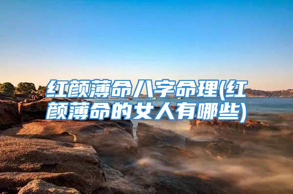 红颜薄命八字命理(红颜薄命的女人有哪些)