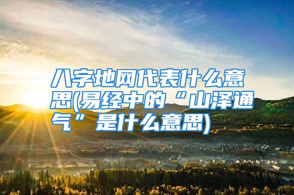 八字地网代表什么意思(易经中的“山泽通气”是什么意思)
