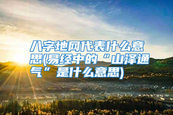 八字地网代表什么意思(易经中的“山泽通气”是什么意思)