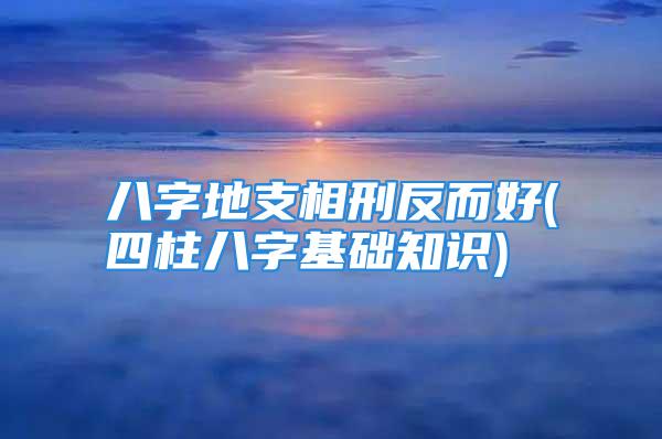 八字地支相刑反而好(四柱八字基础知识)