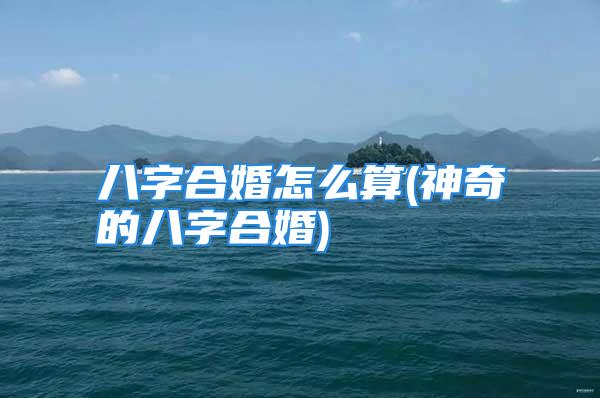 八字合婚怎么算(神奇的八字合婚)