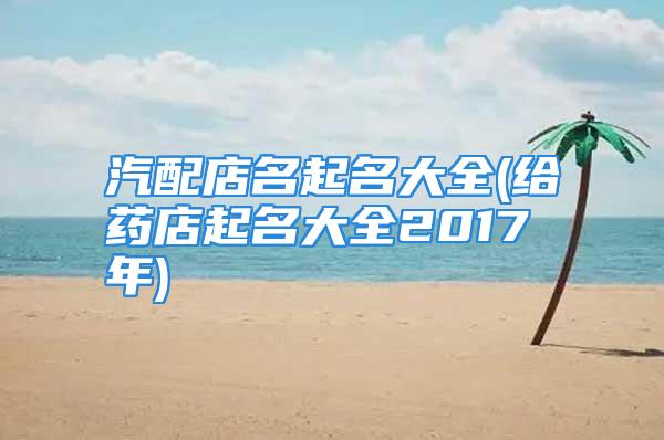 汽配店名起名大全(给药店起名大全2017年)