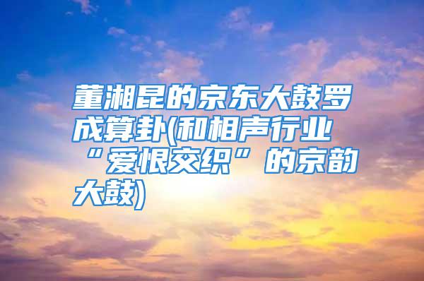 董湘昆的京东大鼓罗成算卦(和相声行业“爱恨交织”的京韵大鼓)