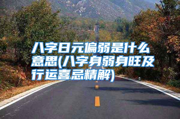 八字日元偏弱是什么意思(八字身弱身旺及行运喜忌精解)