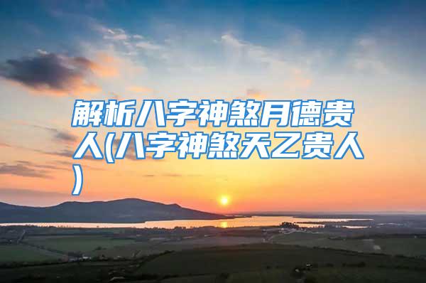 解析八字神煞月德贵人(八字神煞天乙贵人)