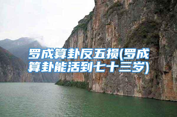 罗成算卦反五损(罗成算卦能活到七十三岁)