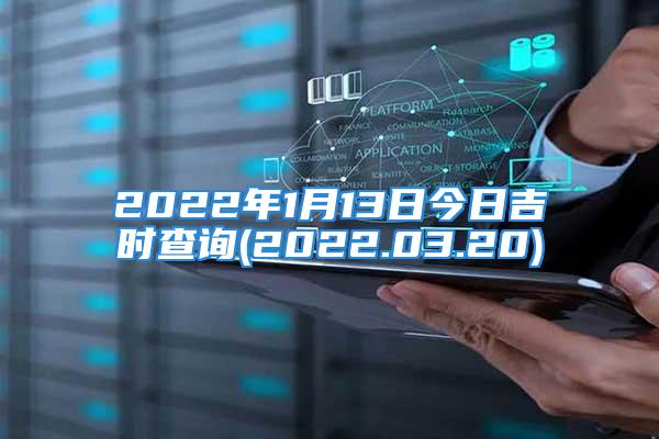 2022年1月13日今日吉时查询(2022.03.20)