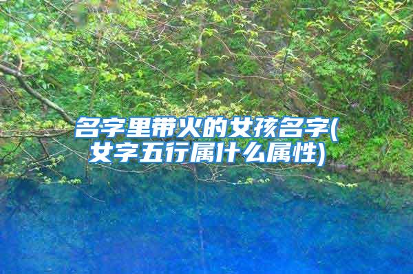 名字里带火的女孩名字(女字五行属什么属性)