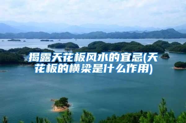 揭露天花板风水的宜忌(天花板的横梁是什么作用)