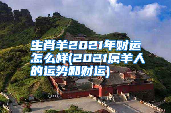 生肖羊2021年财运怎么样(2021属羊人的运势和财运)