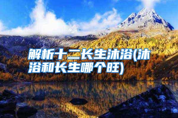 解析十二长生沐浴(沐浴和长生哪个旺)