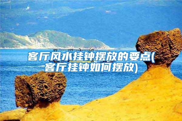 客厅风水挂钟摆放的要点(客厅挂钟如何摆放)