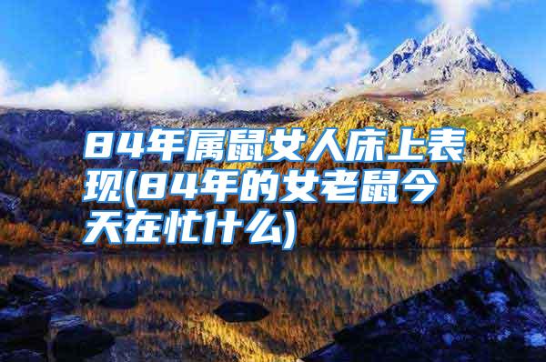 84年属鼠女人床上表现(84年的女老鼠今天在忙什么)