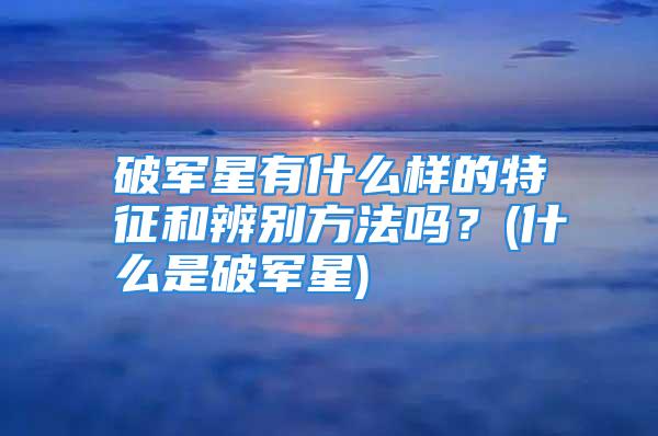 破军星有什么样的特征和辨别方法吗？(什么是破军星)