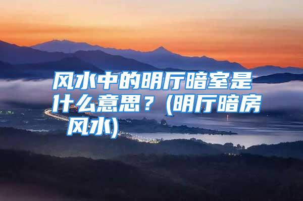 风水中的明厅暗室是什么意思？(明厅暗房 风水)