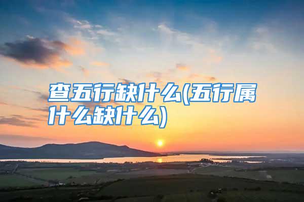 查五行缺什么(五行属什么缺什么)