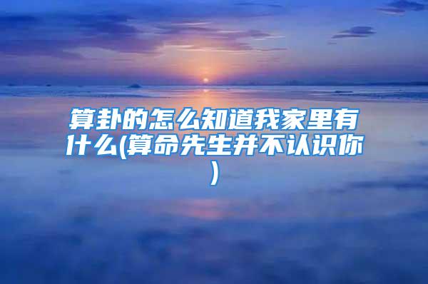 算卦的怎么知道我家里有什么(算命先生并不认识你)