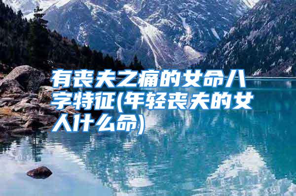 有丧夫之痛的女命八字特征(年轻丧夫的女人什么命)