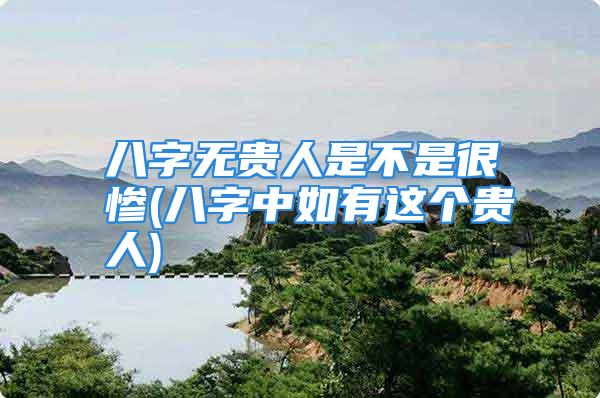 八字无贵人是不是很惨(八字中如有这个贵人)
