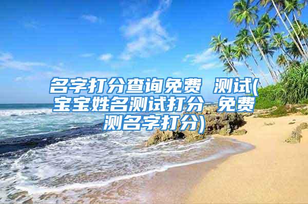 名字打分查询免费 测试(宝宝姓名测试打分 免费测名字打分)