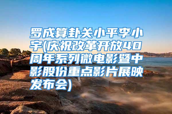 罗成算卦关小平李小宇(庆祝改革开放40周年系列微电影暨中影股份重点影片展映发布会)