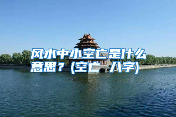风水中小空亡是什么意思？(空亡 八字)