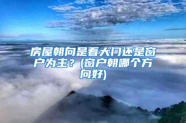 房屋朝向是看大门还是窗户为主？(窗户朝哪个方向好)