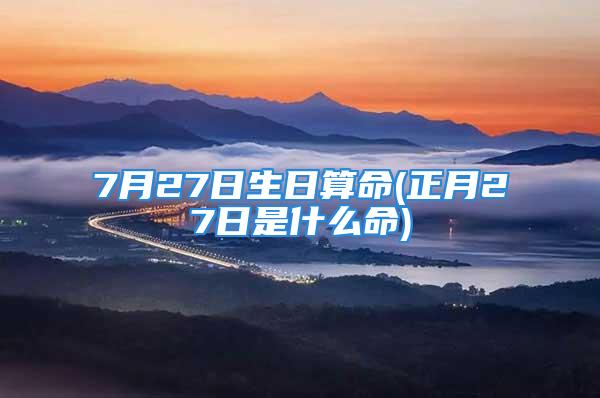 7月27日生日算命(正月27日是什么命)