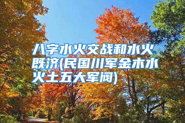八字水火交战和水火既济(民国川军金木水火土五大军阀)