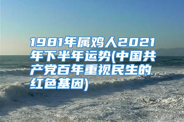 1981年属鸡人2021年下半年运势(中国共产党百年重视民生的红色基因)