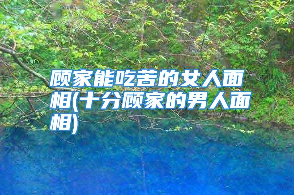 顾家能吃苦的女人面相(十分顾家的男人面相)