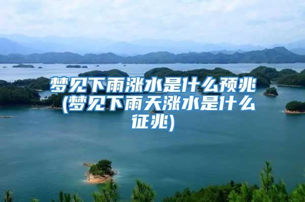 梦见下雨涨水是什么预兆 (梦见下雨天涨水是什么征兆)