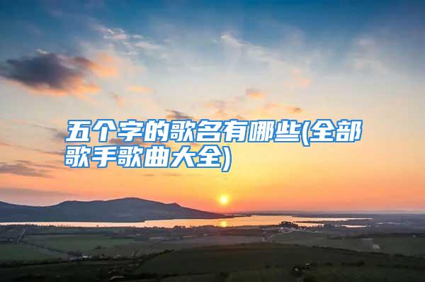 五个字的歌名有哪些(全部歌手歌曲大全)