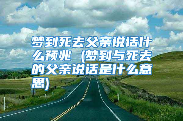 梦到死去父亲说话什么预兆 (梦到与死去的父亲说话是什么意思)