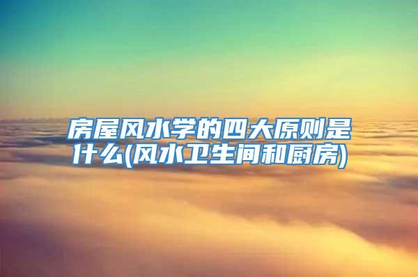 房屋风水学的四大原则是什么(风水卫生间和厨房)