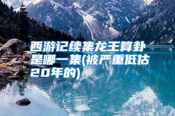西游记续集龙王算卦是哪一集(被严重低估20年的)