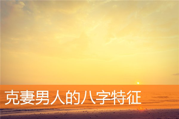克妻男人的八字特征(克妻的八字)