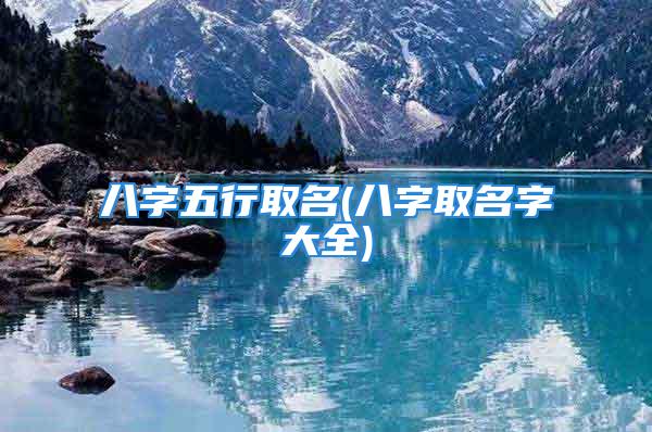 八字五行取名(八字取名字大全)