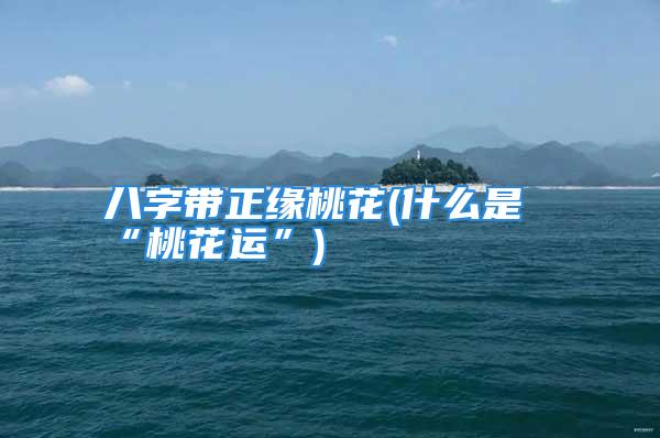 八字带正缘桃花(什么是“桃花运”)