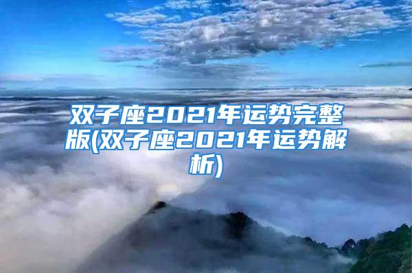 双子座2021年运势完整版(双子座2021年运势解析)