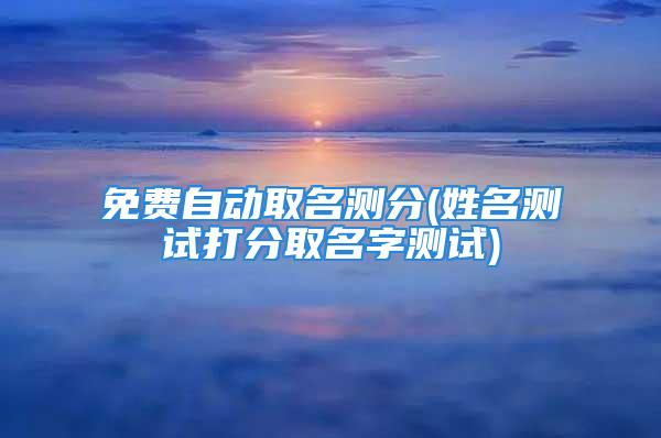 免费自动取名测分(姓名测试打分取名字测试)