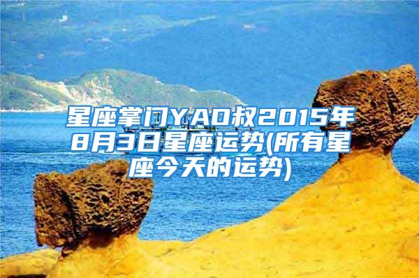 星座掌门YAO叔2015年8月3日星座运势(所有星座今天的运势)