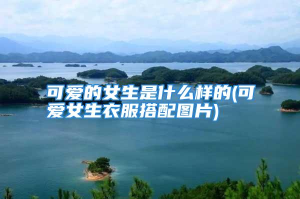 可爱的女生是什么样的(可爱女生衣服搭配图片)