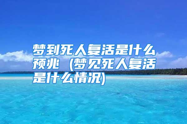 梦到死人复活是什么预兆 (梦见死人复活是什么情况)