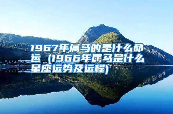 1967年属马的是什么命运 (1966年属马是什么星座运势及运程)