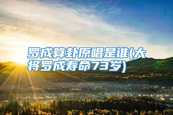 罗成算卦原唱是谁(大将罗成寿命73岁)