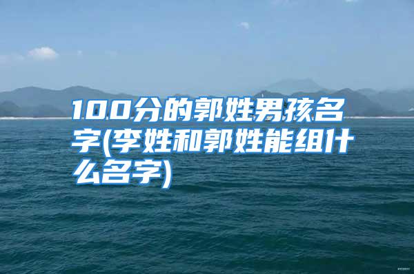 100分的郭姓男孩名字(李姓和郭姓能组什么名字)