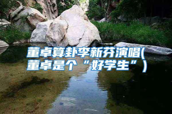 董卓算卦李新芬演唱(董卓是个“好学生”)