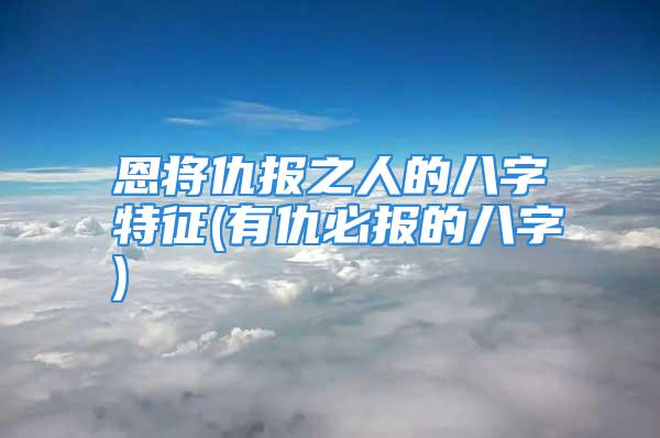 恩将仇报之人的八字特征(有仇必报的八字)