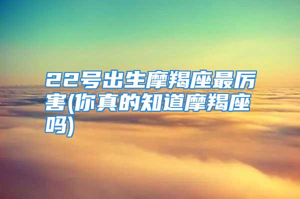 22号出生摩羯座最厉害(你真的知道摩羯座吗)